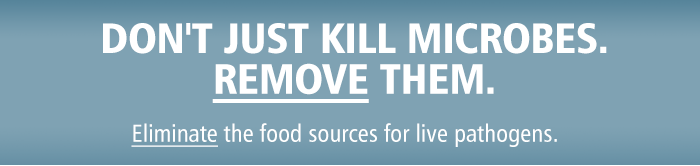 DON'T JUST KILL MICROBES. REMOVE THEM. Eliminate the food sources for live pathogens.